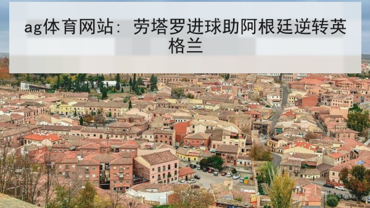 ag体育网站: 劳塔罗进球助阿根廷逆转英格兰 ag体育网站: 劳塔罗进球助阿根廷逆转英格兰