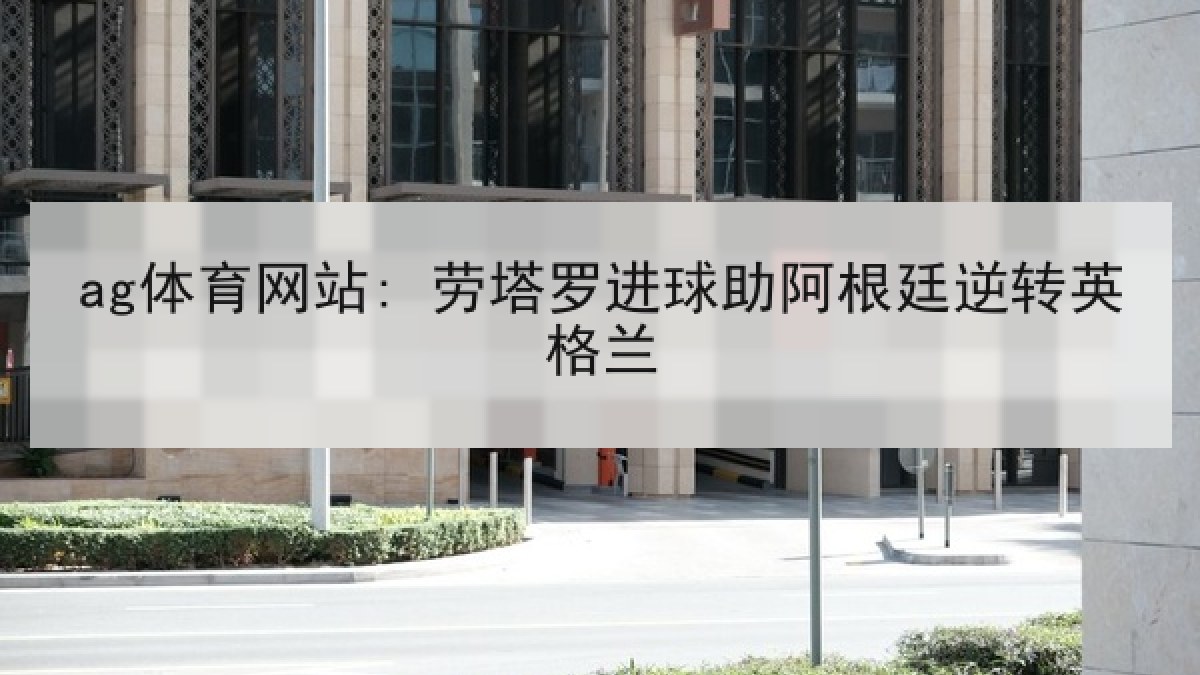ag体育网站: 劳塔罗进球助阿根廷逆转英格兰 ag体育网站: 劳塔罗进球助阿根廷逆转英格兰