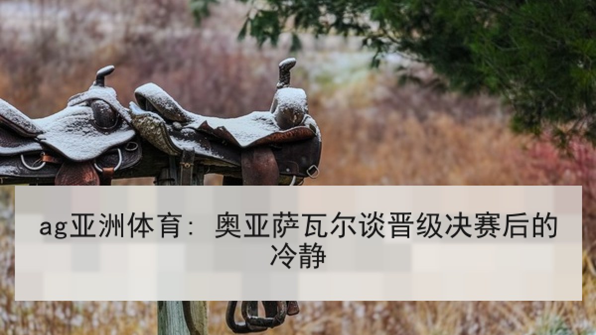 ag亚洲体育: 奥亚萨瓦尔谈晋级决赛后的冷静 ag亚洲体育: 奥亚萨瓦尔谈晋级决赛后的冷静