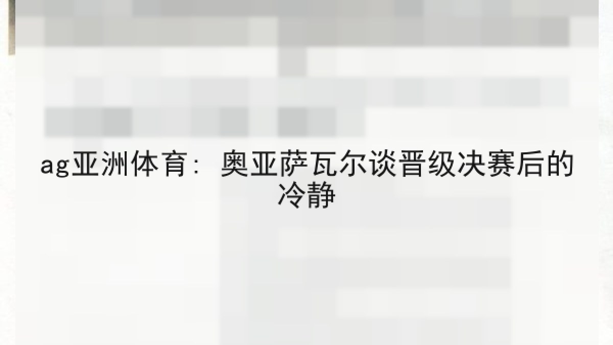 ag亚洲体育: 奥亚萨瓦尔谈晋级决赛后的冷静 ag亚洲体育: 奥亚萨瓦尔谈晋级决赛后的冷静