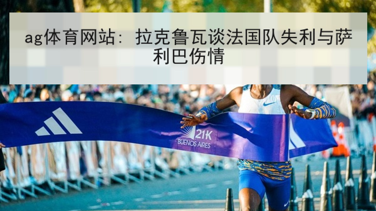 ag体育网站: 拉克鲁瓦谈法国队失利与萨利巴伤情 ag体育网站: 拉克鲁瓦谈法国队失利与萨利巴伤情